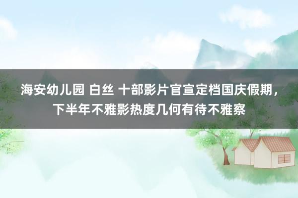 海安幼儿园 白丝 十部影片官宣定档国庆假期，下半年不雅影热度几何有待不雅察