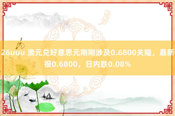 26uuu 澳元兑好意思元刚刚涉及0.6800关隘，最新报0.6800，日内跌0.08%