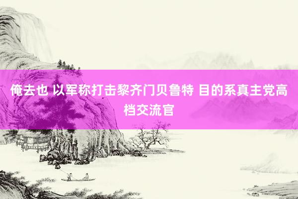 俺去也 以军称打击黎齐门贝鲁特 目的系真主党高档交流官