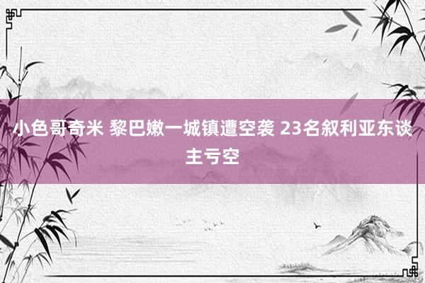 小色哥奇米 黎巴嫩一城镇遭空袭 23名叙利亚东谈主亏空