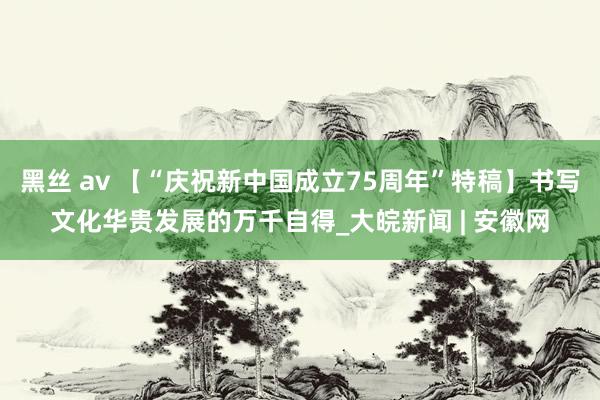 黑丝 av 【“庆祝新中国成立75周年”特稿】书写文化华贵发展的万千自得_大皖新闻 | 安徽网