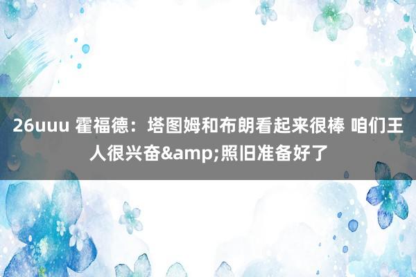 26uuu 霍福德：塔图姆和布朗看起来很棒 咱们王人很兴奋&照旧准备好了