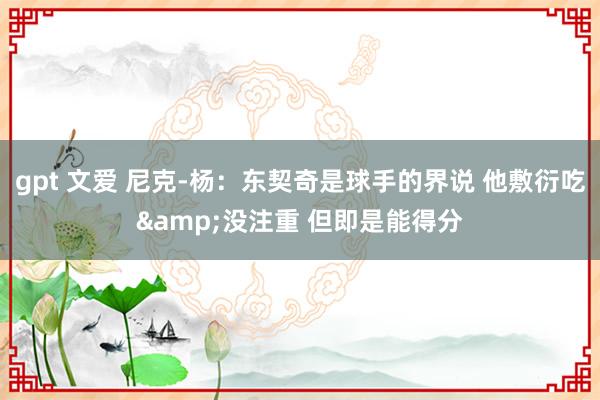 gpt 文爱 尼克-杨：东契奇是球手的界说 他敷衍吃&没注重 但即是能得分