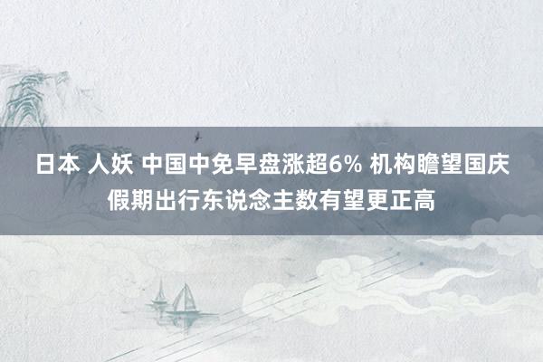 日本 人妖 中国中免早盘涨超6% 机构瞻望国庆假期出行东说念主数有望更正高