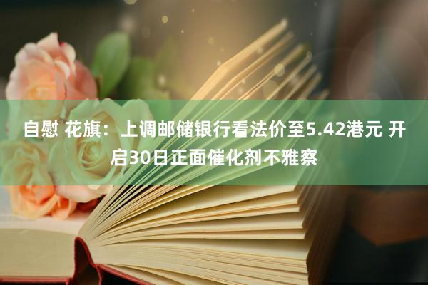 自慰 花旗：上调邮储银行看法价至5.42港元 开启30日正面催化剂不雅察