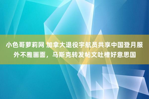 小色哥萝莉网 加拿大退役宇航员共享中国登月服外不雅画面，马斯克转发帖文吐槽好意思国