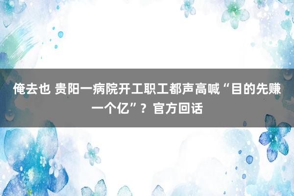 俺去也 贵阳一病院开工职工都声高喊“目的先赚一个亿”？官方回话