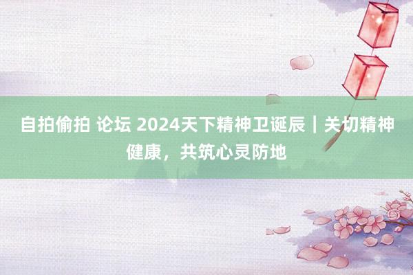 自拍偷拍 论坛 2024天下精神卫诞辰｜关切精神健康，共筑心灵防地