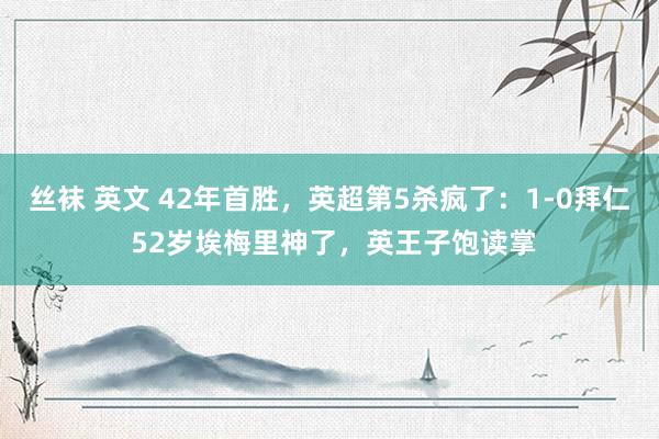 丝袜 英文 42年首胜，英超第5杀疯了：1-0拜仁 52岁埃梅里神了，英王子饱读掌