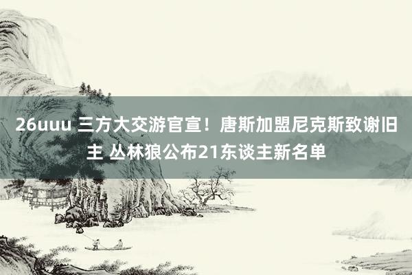 26uuu 三方大交游官宣！唐斯加盟尼克斯致谢旧主 丛林狼公布21东谈主新名单