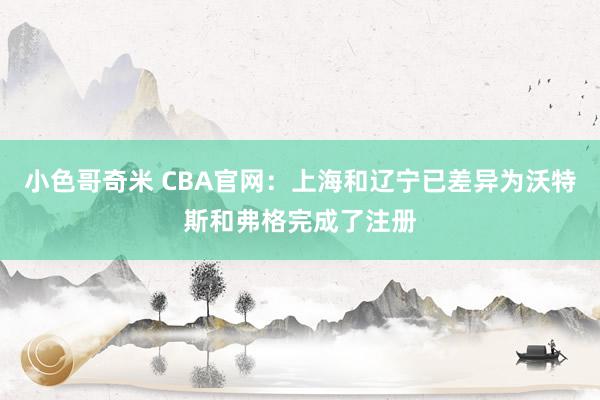 小色哥奇米 CBA官网：上海和辽宁已差异为沃特斯和弗格完成了注册