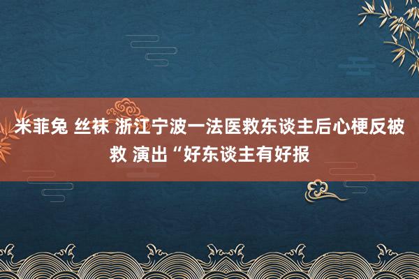 米菲兔 丝袜 浙江宁波一法医救东谈主后心梗反被救 演出“好东谈主有好报