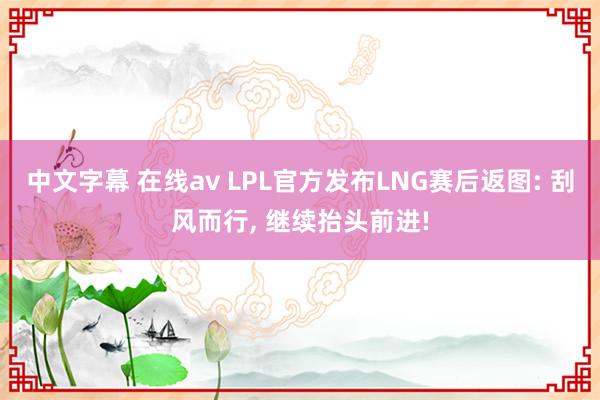 中文字幕 在线av LPL官方发布LNG赛后返图: 刮风而行， 继续抬头前进!