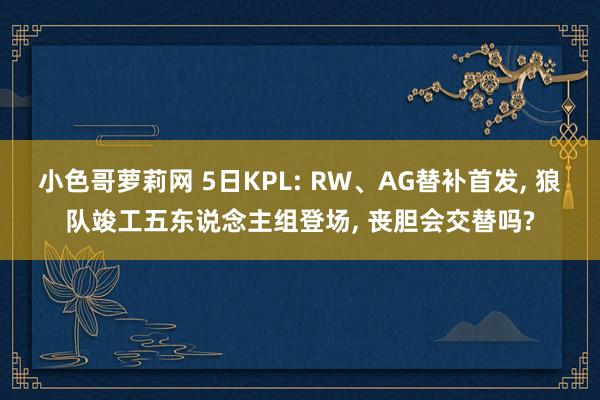 小色哥萝莉网 5日KPL: RW、AG替补首发， 狼队竣工五东说念主组登场， 丧胆会交替吗?