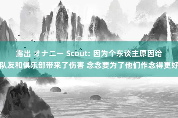 露出 オナニー Scout: 因为个东谈主原因给队友和俱乐部带来了伤害 念念要为了他们作念得更好