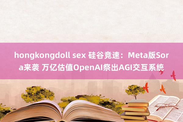 hongkongdoll sex 硅谷竞速：Meta版Sora来袭 万亿估值OpenAI祭出AGI交互系统