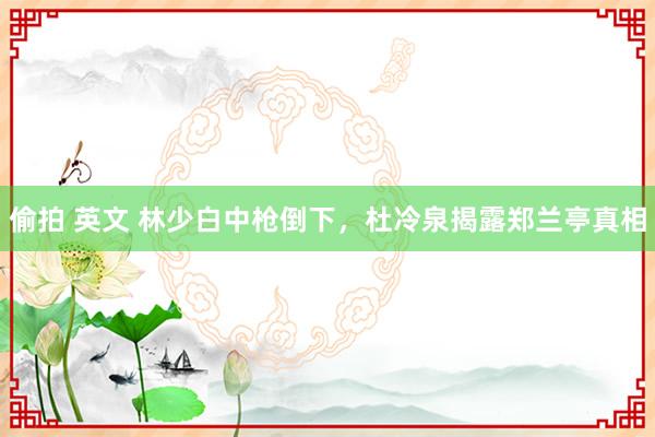 偷拍 英文 林少白中枪倒下，杜冷泉揭露郑兰亭真相