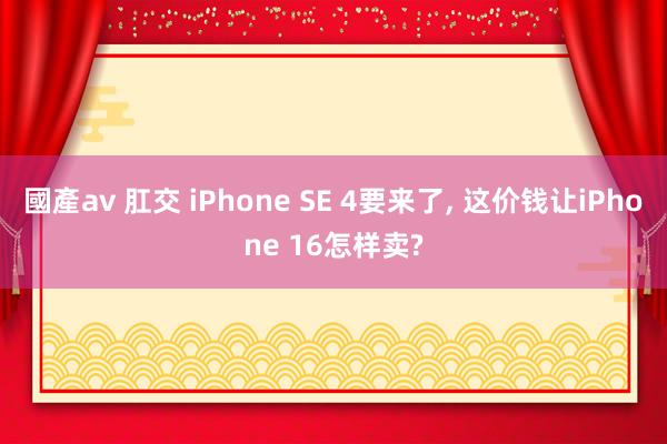 國產av 肛交 iPhone SE 4要来了, 这价钱让iPhone 16怎样卖?