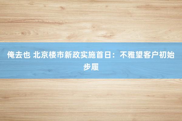 俺去也 北京楼市新政实施首日：不雅望客户初始步履