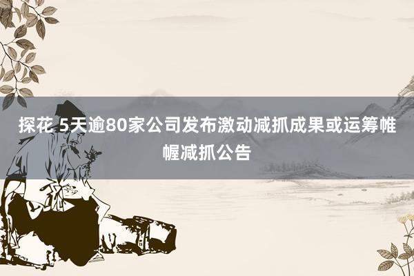 探花 5天逾80家公司发布激动减抓成果或运筹帷幄减抓公告