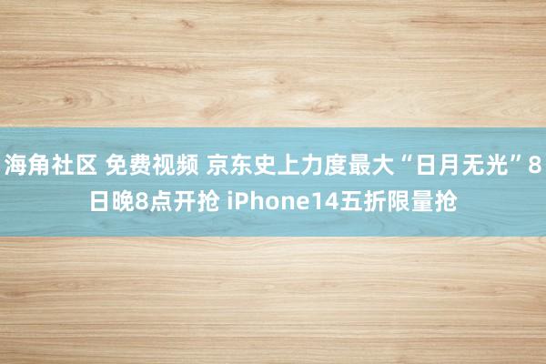 海角社区 免费视频 京东史上力度最大“日月无光”8日晚8点开抢 iPhone14五折限量抢