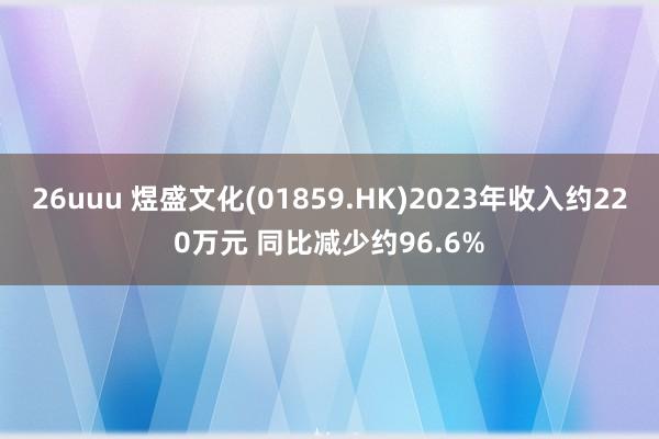 26uuu 煜盛文化(01859.HK)2023年收入约220万元 同比减少约96.6%