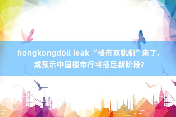 hongkongdoll leak “楼市双轨制”来了， 或预示中国楼市行将插足新阶段?