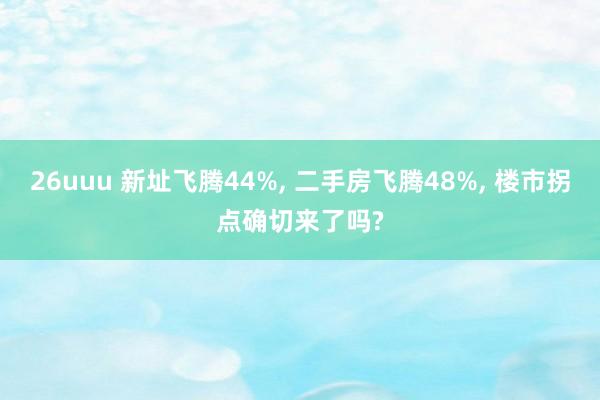 26uuu 新址飞腾44%， 二手房飞腾48%， 楼市拐点确切来了吗?