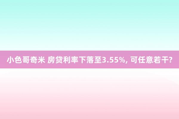 小色哥奇米 房贷利率下落至3.55%, 可任意若干?