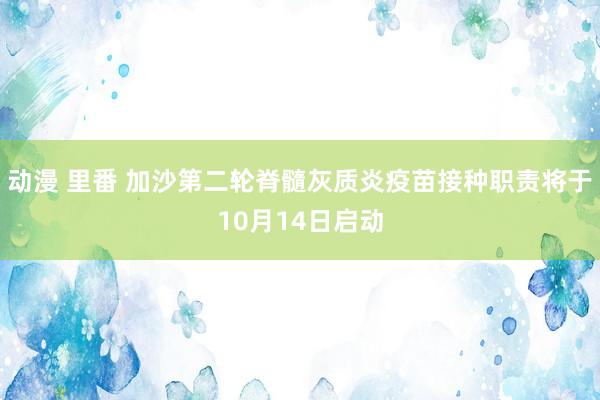 动漫 里番 加沙第二轮脊髓灰质炎疫苗接种职责将于10月14日启动