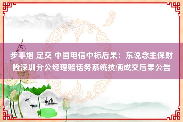 步非烟 足交 中国电信中标后果：东说念主保财险深圳分公经理赔话务系统技俩成交后果公告