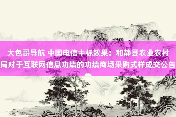 大色哥导航 中国电信中标效果：和静县农业农村局对于互联网信息功绩的功绩商场采购式样成交公告