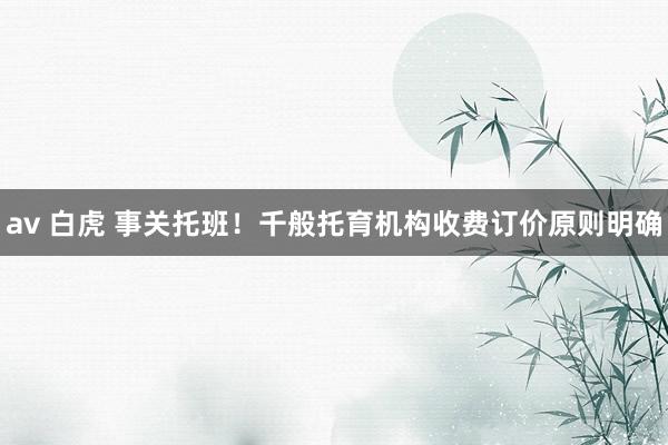 av 白虎 事关托班！千般托育机构收费订价原则明确