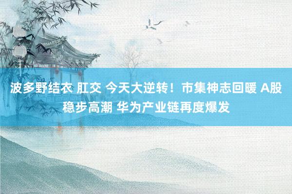 波多野结衣 肛交 今天大逆转！市集神志回暖 A股稳步高潮 华为产业链再度爆发