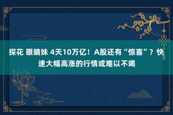 探花 眼睛妹 4天10万亿！A股还有“惊喜”？快速大幅高涨的行情或难以不竭