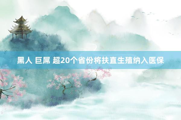 黑人 巨屌 超20个省份将扶直生殖纳入医保