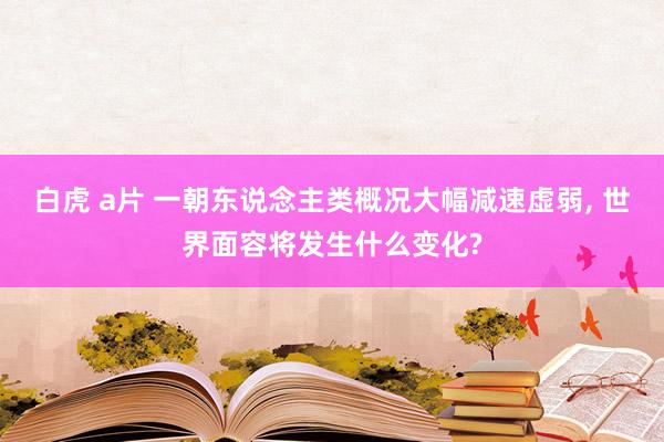 白虎 a片 一朝东说念主类概况大幅减速虚弱， 世界面容将发生什么变化?