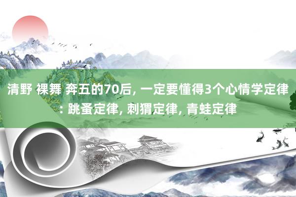 清野 裸舞 奔五的70后, 一定要懂得3个心情学定律: 跳蚤定律, 刺猬定律, 青蛙定律