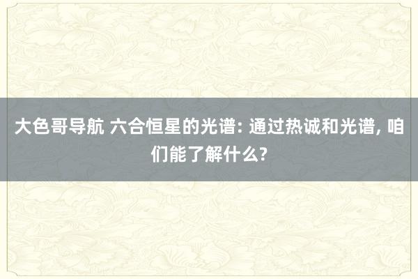 大色哥导航 六合恒星的光谱: 通过热诚和光谱, 咱们能了解什么?