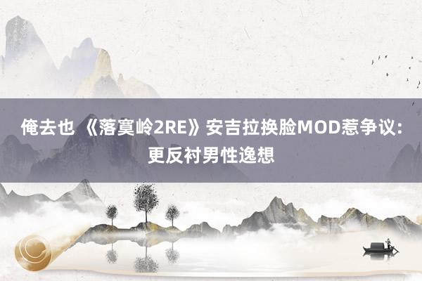 俺去也 《落寞岭2RE》安吉拉换脸MOD惹争议:更反衬男性逸想