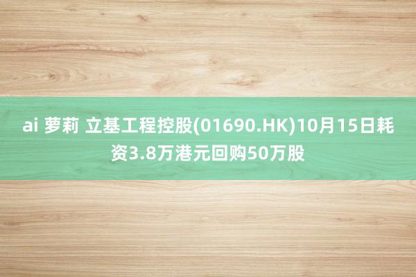 ai 萝莉 立基工程控股(01690.HK)10月15日耗资3.8万港元回购50万股