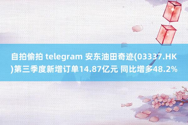 自拍偷拍 telegram 安东油田奇迹(03337.HK)第三季度新增订单14.87亿元 同比增多48.2%