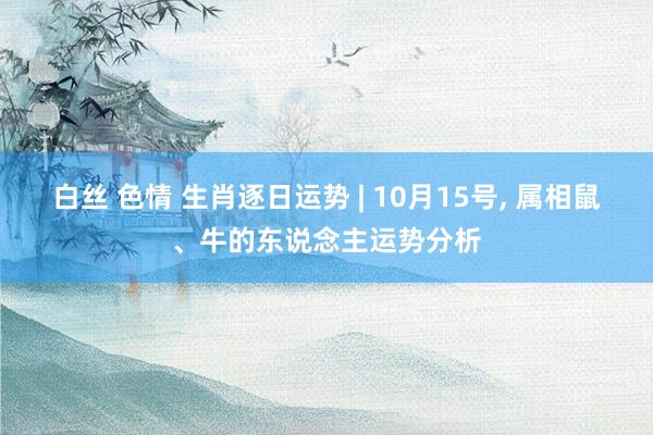 白丝 色情 生肖逐日运势 | 10月15号, 属相鼠、牛的东说念主运势分析