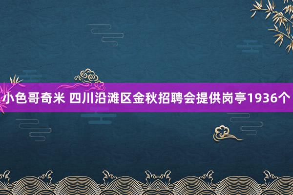 小色哥奇米 四川沿滩区金秋招聘会提供岗亭1936个