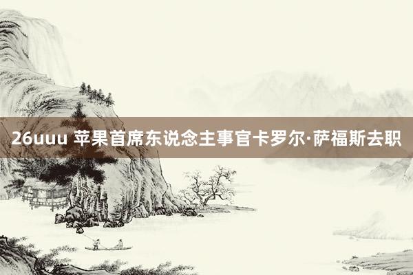 26uuu 苹果首席东说念主事官卡罗尔·萨福斯去职