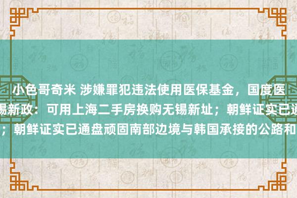 小色哥奇米 涉嫌罪犯违法使用医保基金，国度医保局点名七家病院；无锡新政：可用上海二手房换购无锡新址；朝鲜证实已通盘顽固南部边境与韩国承接的公路和铁路｜早报