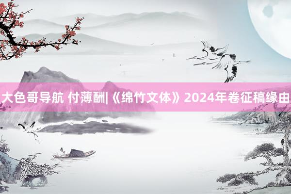 大色哥导航 付薄酬|《绵竹文体》2024年卷征稿缘由