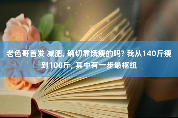 老色哥首发 减肥, 确切靠饿瘦的吗? 我从140斤瘦到100斤, 其中有一步最枢纽