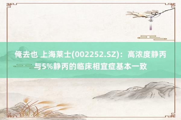 俺去也 上海莱士(002252.SZ)：高浓度静丙与5%静丙的临床相宜症基本一致