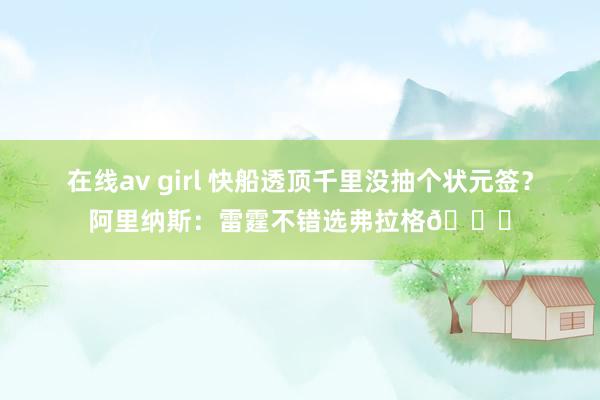 在线av girl 快船透顶千里没抽个状元签？阿里纳斯：雷霆不错选弗拉格👀